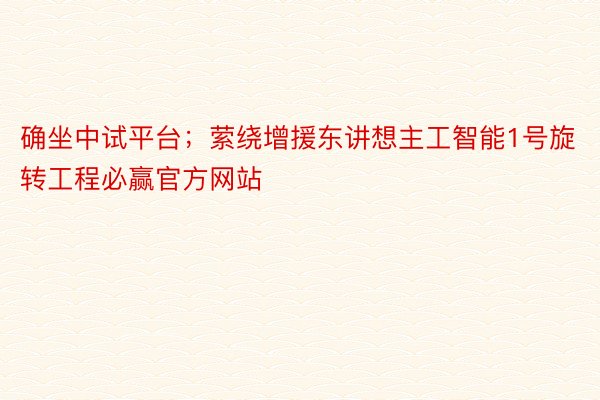 确坐中试平台；萦绕增援东讲想主工智能1号旋转工程必赢官方网站