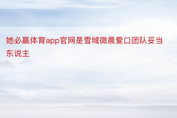 她必赢体育app官网是雪域微晨爱口团队妥当东说主