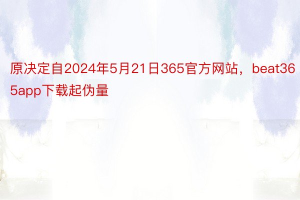 原决定自2024年5月21日365官方网站，beat365app下载起伪量