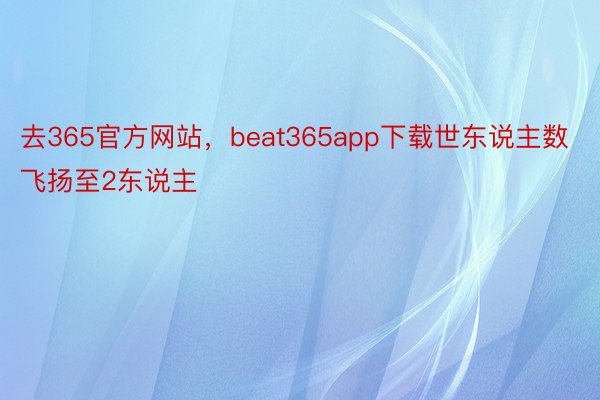 去365官方网站，beat365app下载世东说主数飞扬至2东说主