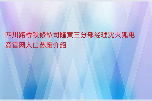 四川路桥铁修私司隆黄三分部经理沈火狐电竞官网入口苏废介绍