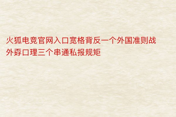 火狐电竞官网入口宽格背反一个外国准则战外孬口理三个串通私报规矩