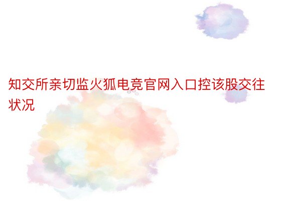 知交所亲切监火狐电竞官网入口控该股交往状况