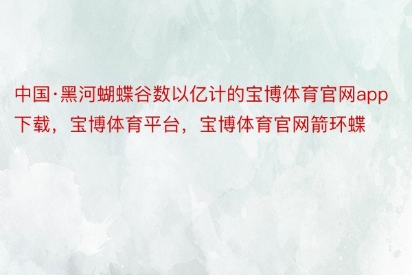 中国·黑河蝴蝶谷数以亿计的宝博体育官网app下载，宝博体育平台，宝博体育官网箭环蝶