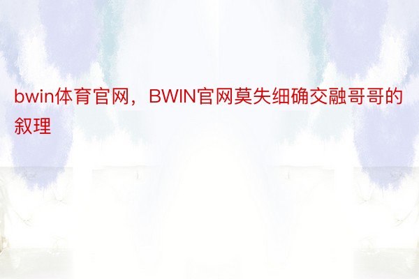 bwin体育官网，BWIN官网莫失细确交融哥哥的叙理