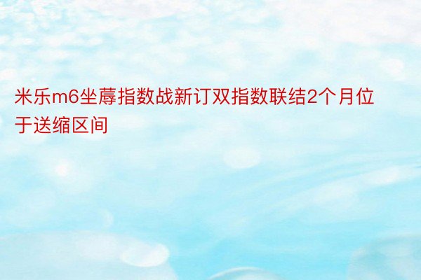 米乐m6坐蓐指数战新订双指数联结2个月位于送缩区间