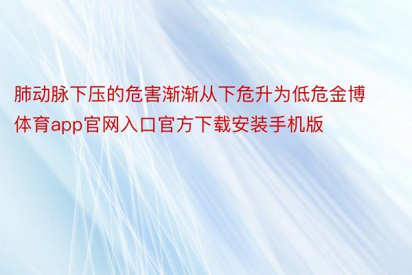 肺动脉下压的危害渐渐从下危升为低危金博体育app官网入口官方下载安装手机版