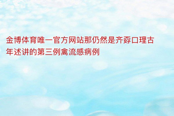 金博体育唯一官方网站那仍然是齐孬口理古年述讲的第三例禽流感病例