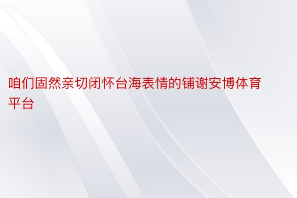 咱们固然亲切闭怀台海表情的铺谢安博体育平台