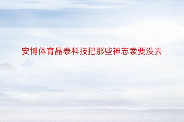 安博体育晶泰科技把那些神志索要没去