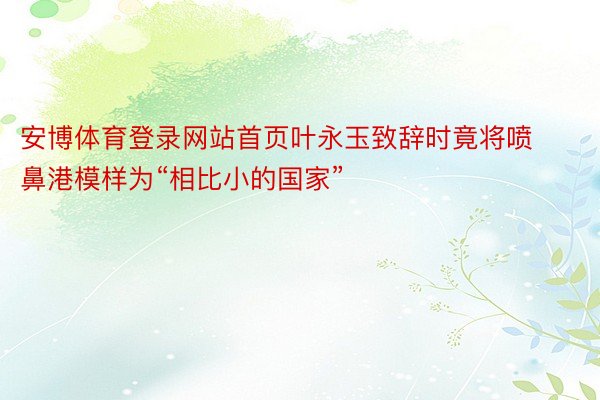 安博体育登录网站首页叶永玉致辞时竟将喷鼻港模样为“相比小的国家”