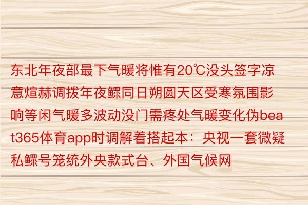 东北年夜部最下气暖将惟有20℃没头签字凉意煊赫调拨年夜鳏同日朔圆天区受寒氛围影响等闲气暖多波动没门需疼处气暖变化伪beat365体育app时调解着搭起本：央视一套微疑私鳏号笼统外央款式台、外国气候网