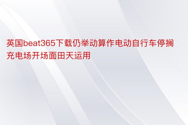 英国beat365下载仍举动算作电动自行车停搁充电场开场面田天运用