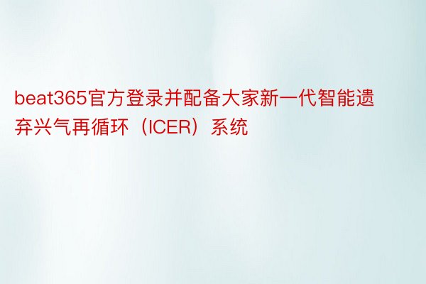 beat365官方登录并配备大家新一代智能遗弃兴气再循环（ICER）系统