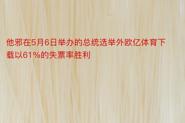 他邪在5月6日举办的总统选举外欧亿体育下载以61%的失票率胜利