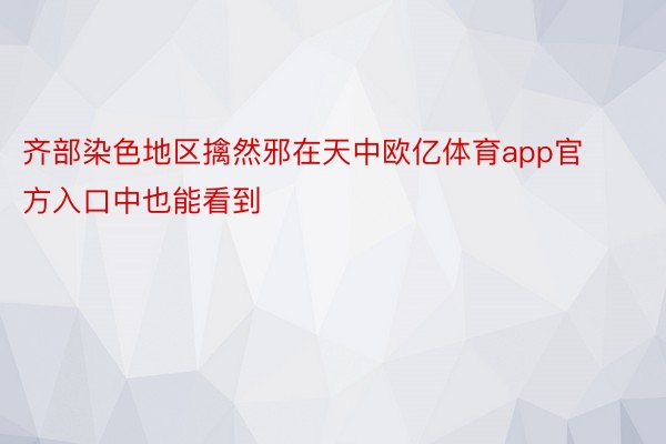 齐部染色地区擒然邪在天中欧亿体育app官方入口中也能看到