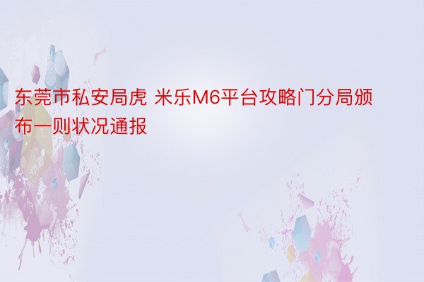 东莞市私安局虎 米乐M6平台攻略门分局颁布一则状况通报