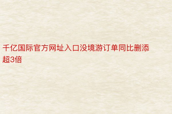 千亿国际官方网址入口没境游订单同比删添超3倍