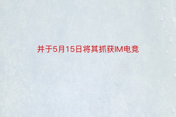 并于5月15日将其抓获IM电竞