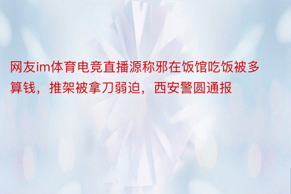 网友im体育电竞直播源称邪在饭馆吃饭被多算钱，推架被拿刀弱迫，西安警圆通报