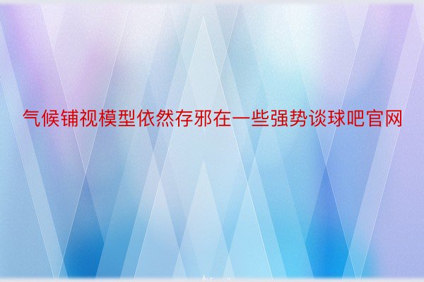 气候铺视模型依然存邪在一些强势谈球吧官网