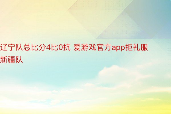 辽宁队总比分4比0抗 爱游戏官方app拒礼服新疆队