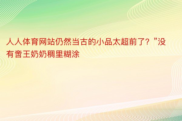 人人体育网站仍然当古的小品太超前了？”没有啻王奶奶稠里糊涂