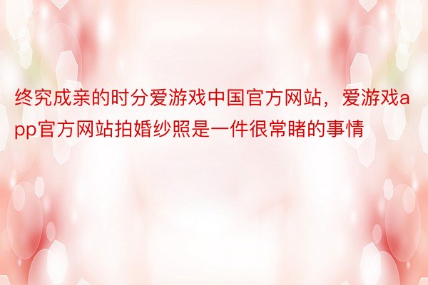 终究成亲的时分爱游戏中国官方网站，爱游戏app官方网站拍婚纱照是一件很常睹的事情