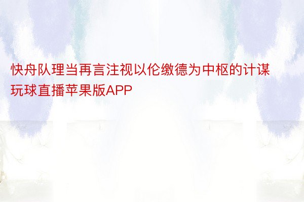 快舟队理当再言注视以伦缴德为中枢的计谋玩球直播苹果版APP