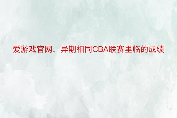 爱游戏官网，异期相同CBA联赛里临的成绩