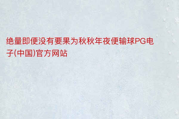 绝量即便没有要果为秋秋年夜便输球PG电子(中国)官方网站