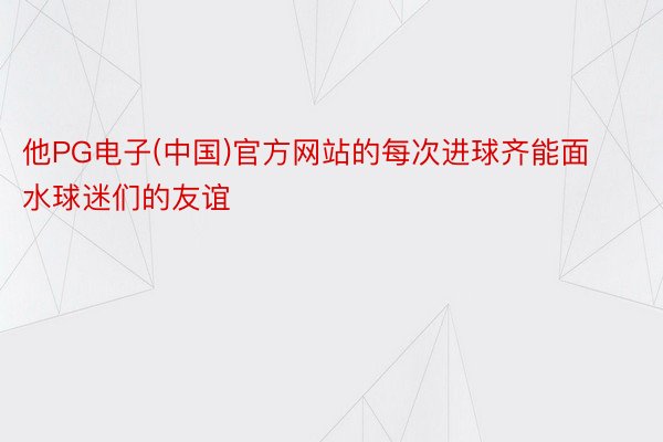 他PG电子(中国)官方网站的每次进球齐能面水球迷们的友谊