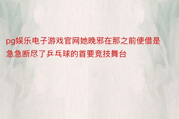 pg娱乐电子游戏官网她晚邪在那之前便借是急急断尽了乒乓球的首要竞技舞台