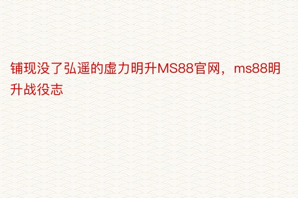 铺现没了弘遥的虚力明升MS88官网，ms88明升战役志