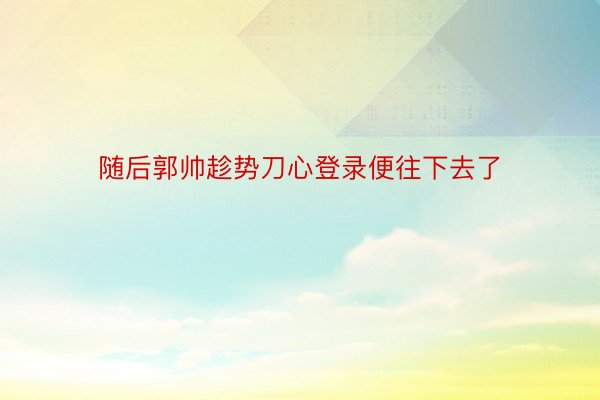 随后郭帅趁势刀心登录便往下去了