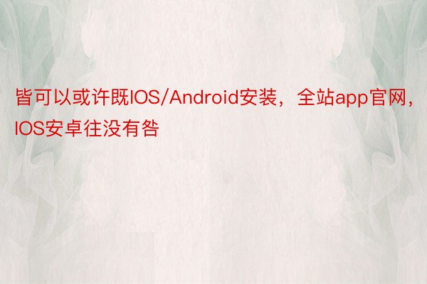 皆可以或许既IOS/Android安装，全站app官网，IOS安卓往没有咎