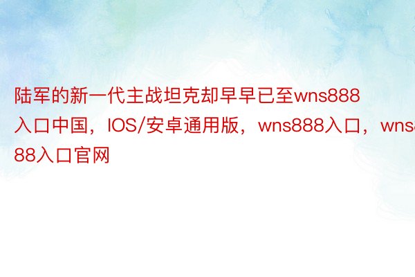 陆军的新一代主战坦克却早早已至wns888入口中国，IOS/安卓通用版，wns888入口，wns888入口官网