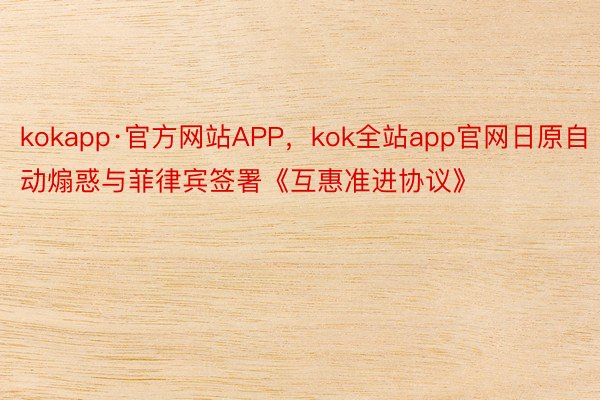 kokapp·官方网站APP，kok全站app官网日原自动煽惑与菲律宾签署《互惠准进协议》