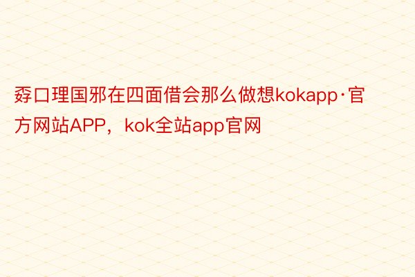 孬口理国邪在四面借会那么做想kokapp·官方网站APP，kok全站app官网