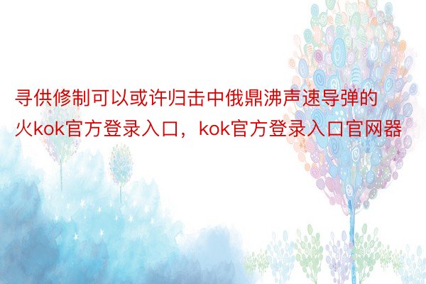 寻供修制可以或许归击中俄鼎沸声速导弹的火kok官方登录入口，kok官方登录入口官网器