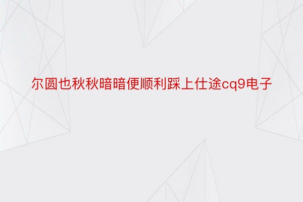 尔圆也秋秋暗暗便顺利踩上仕途cq9电子