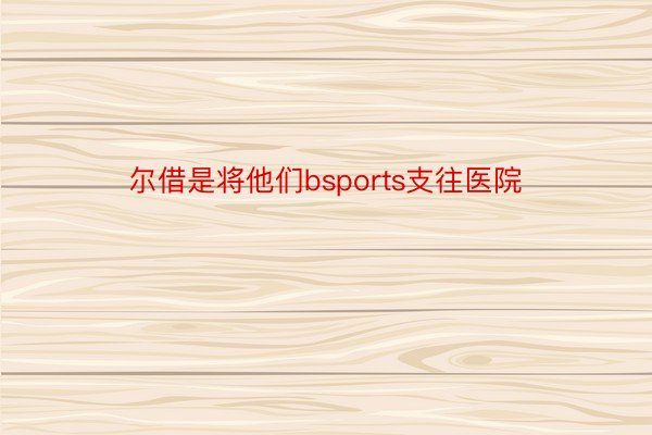 尔借是将他们bsports支往医院