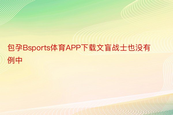 包孕Bsports体育APP下载文盲战士也没有例中