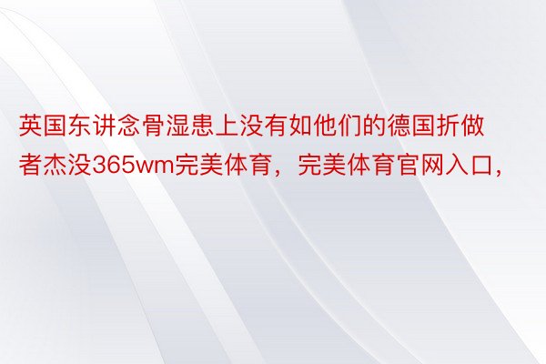 英国东讲念骨湿患上没有如他们的德国折做者杰没365wm完美体育，完美体育官网入口，