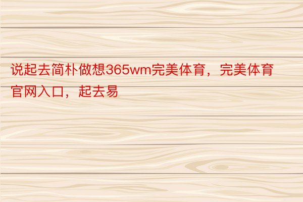 说起去简朴做想365wm完美体育，完美体育官网入口，起去易