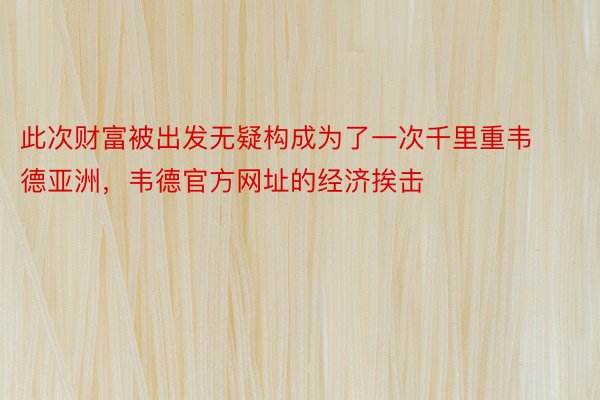 此次财富被出发无疑构成为了一次千里重韦德亚洲，韦德官方网址的经济挨击