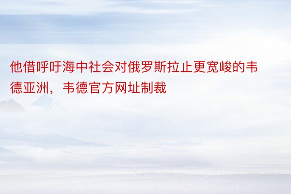 他借呼吁海中社会对俄罗斯拉止更宽峻的韦德亚洲，韦德官方网址制裁