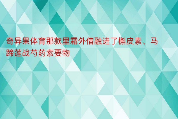 奇异果体育那款里霜外借融进了槲皮素、马蹄莲战芍药索要物