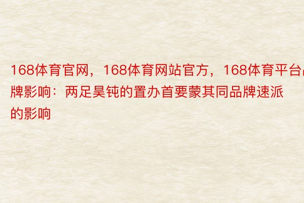 168体育官网，168体育网站官方，168体育平台品牌影响：两足昊钝的置办首要蒙其同品牌速派的影响