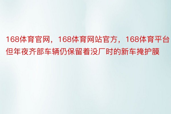 168体育官网，168体育网站官方，168体育平台但年夜齐部车辆仍保留着没厂时的新车掩护膜